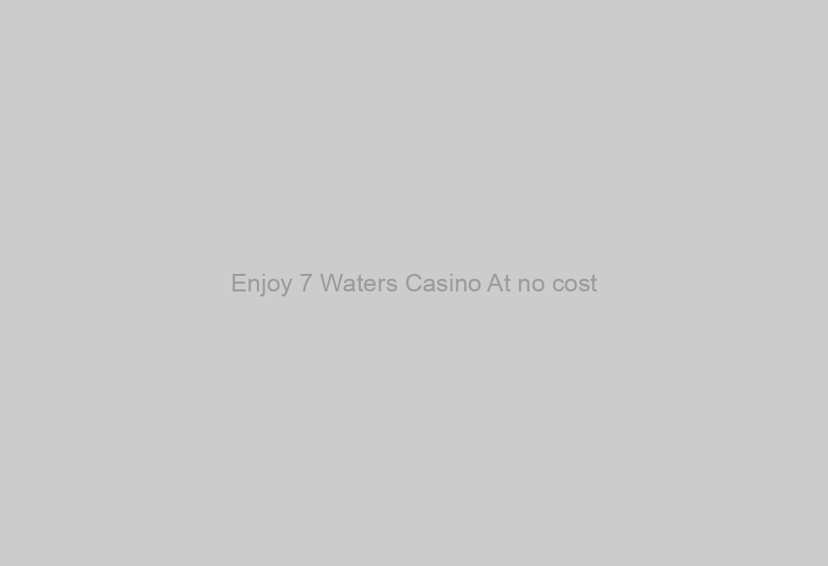 Enjoy 7 Waters Casino At no cost
